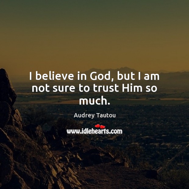 I believe in God, but I am not sure to trust Him so much. Believe in God Quotes Image