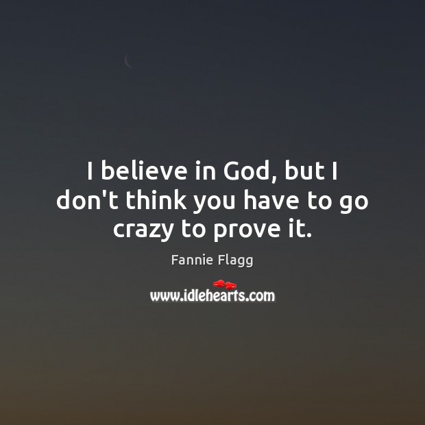 I believe in God, but I don’t think you have to go crazy to prove it. Believe in God Quotes Image