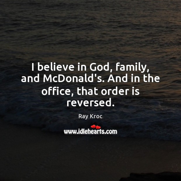 I believe in God, family, and McDonald’s. And in the office, that order is reversed. Ray Kroc Picture Quote