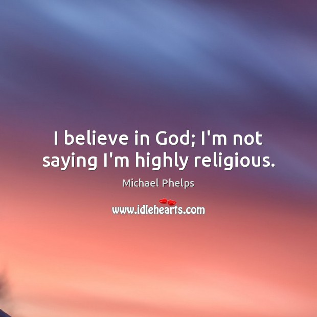 I believe in God; I’m not saying I’m highly religious. Michael Phelps Picture Quote