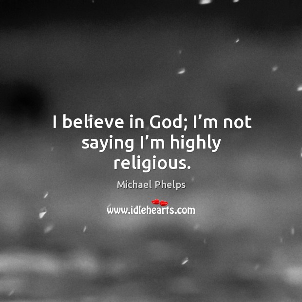I believe in God; I’m not saying I’m highly religious. Michael Phelps Picture Quote