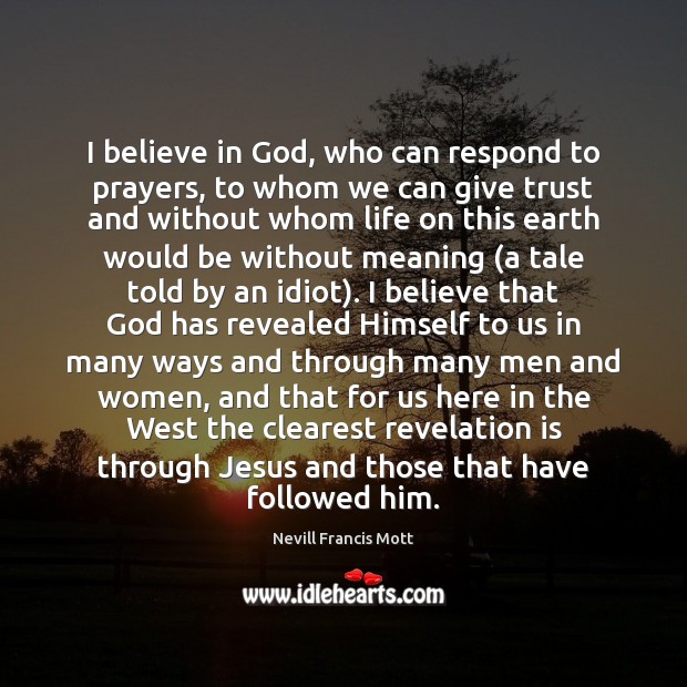 I believe in God, who can respond to prayers, to whom we Nevill Francis Mott Picture Quote