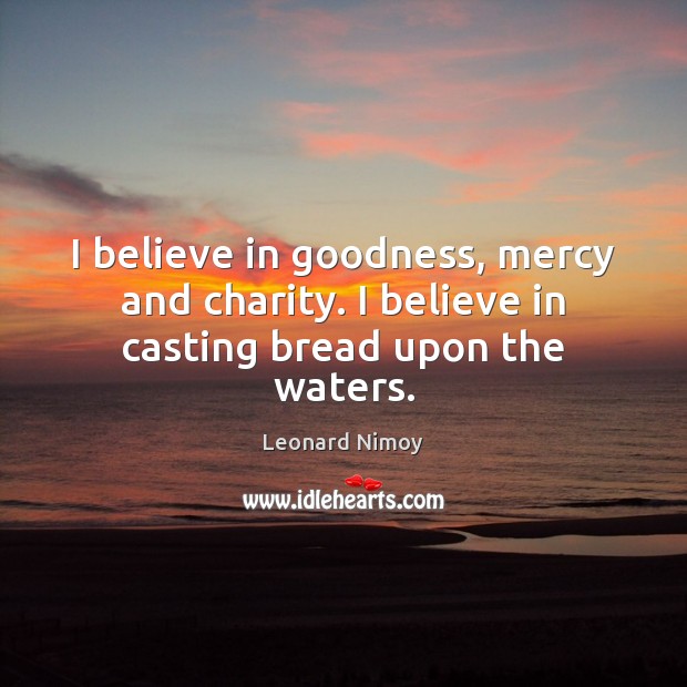 I believe in goodness, mercy and charity. I believe in casting bread upon the waters. Leonard Nimoy Picture Quote