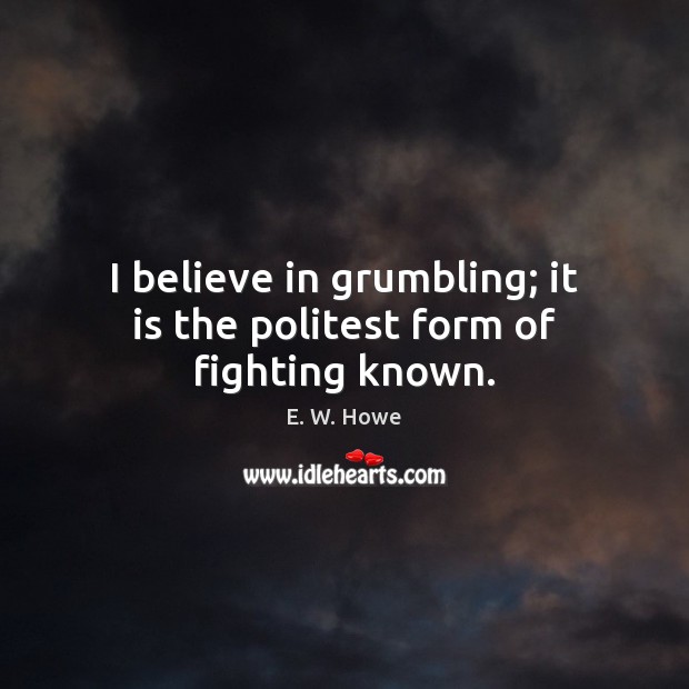 I believe in grumbling; it is the politest form of fighting known. E. W. Howe Picture Quote