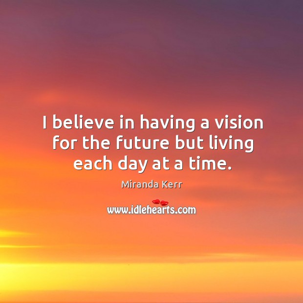 I believe in having a vision for the future but living each day at a time. Image
