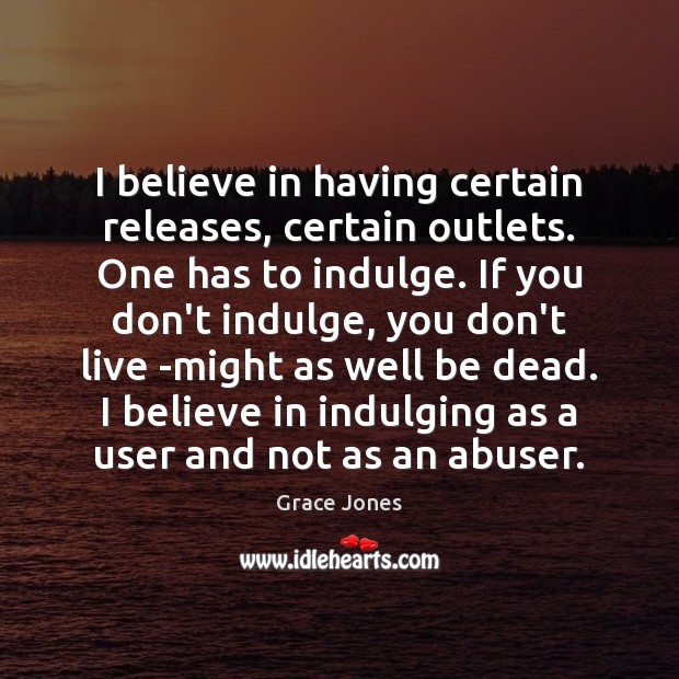 I believe in having certain releases, certain outlets. One has to indulge. Grace Jones Picture Quote