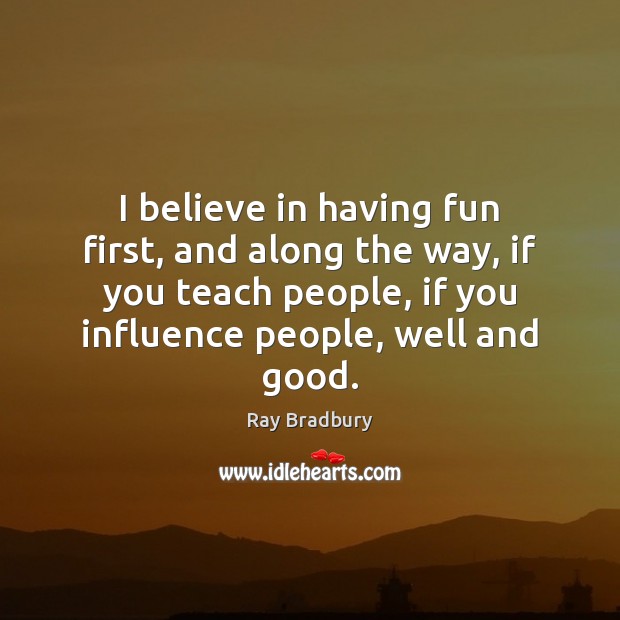 I believe in having fun first, and along the way, if you Ray Bradbury Picture Quote
