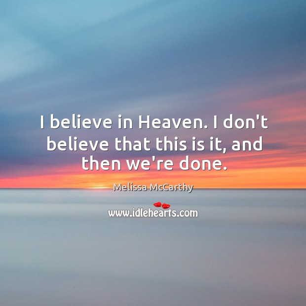 I believe in Heaven. I don’t believe that this is it, and then we’re done. Melissa McCarthy Picture Quote