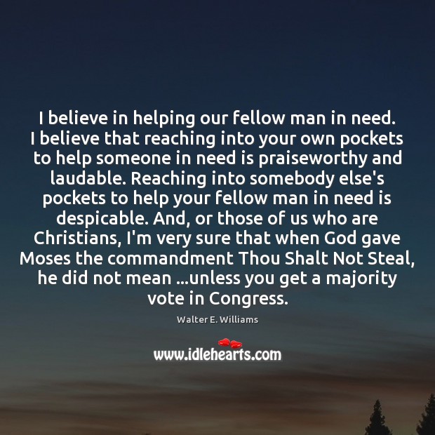 I believe in helping our fellow man in need. I believe that Walter E. Williams Picture Quote