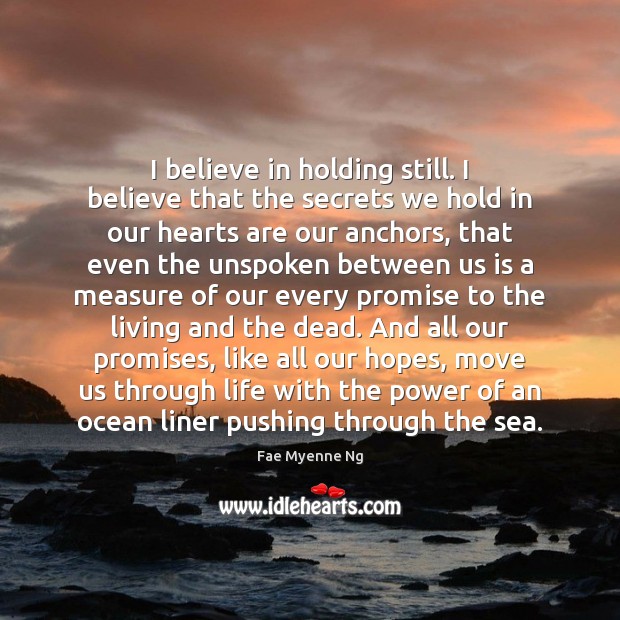 I believe in holding still. I believe that the secrets we hold in our hearts are our anchors Fae Myenne Ng Picture Quote