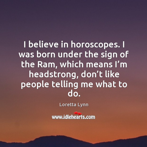 I believe in horoscopes. I was born under the sign of the ram, which means I’m headstrong Loretta Lynn Picture Quote