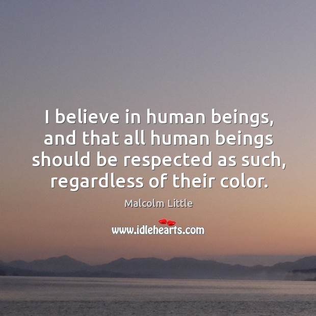 I believe in human beings, and that all human beings should be respected as such, regardless of their color. Malcolm Little Picture Quote