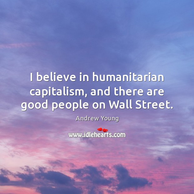 I believe in humanitarian capitalism, and there are good people on Wall Street. Image