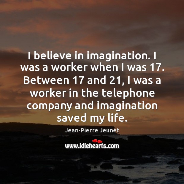 I believe in imagination. I was a worker when I was 17. Between 17 Jean-Pierre Jeunet Picture Quote