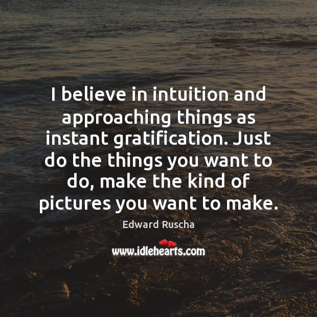 I believe in intuition and approaching things as instant gratification. Just do Edward Ruscha Picture Quote