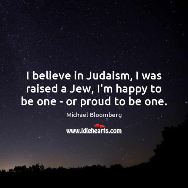 I believe in Judaism, I was raised a Jew, I’m happy to be one – or proud to be one. Michael Bloomberg Picture Quote