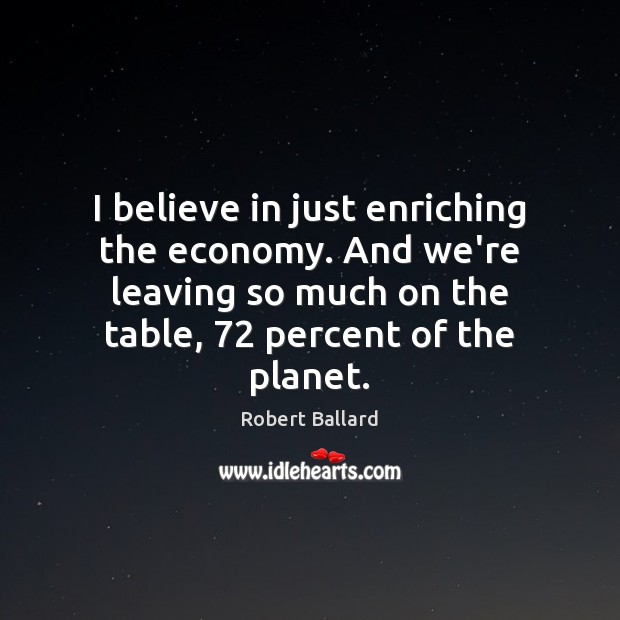 I believe in just enriching the economy. And we’re leaving so much Robert Ballard Picture Quote