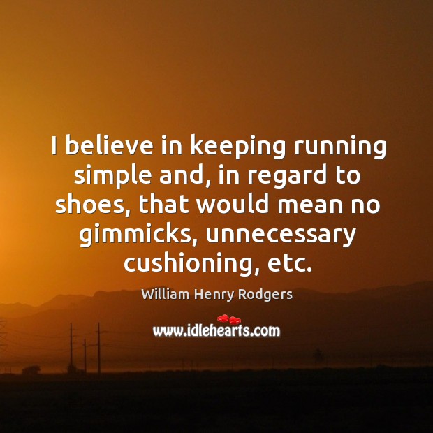 I believe in keeping running simple and, in regard to shoes, that would mean no gimmicks, unnecessary cushioning, etc. William Henry Rodgers Picture Quote