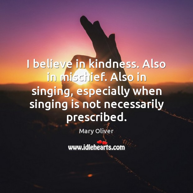 I believe in kindness. Also in mischief. Also in singing, especially when Mary Oliver Picture Quote