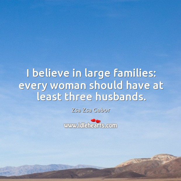 I believe in large families: every woman should have at least three husbands. Zsa Zsa Gabor Picture Quote