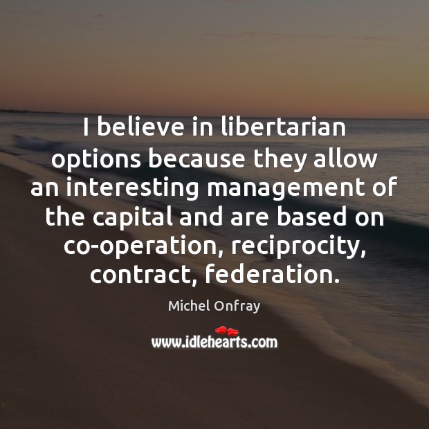 I believe in libertarian options because they allow an interesting management of Michel Onfray Picture Quote
