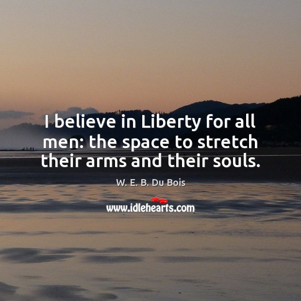 I believe in Liberty for all men: the space to stretch their arms and their souls. W. E. B. Du Bois Picture Quote