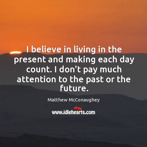 I believe in living in the present and making each day count. Matthew McConaughey Picture Quote