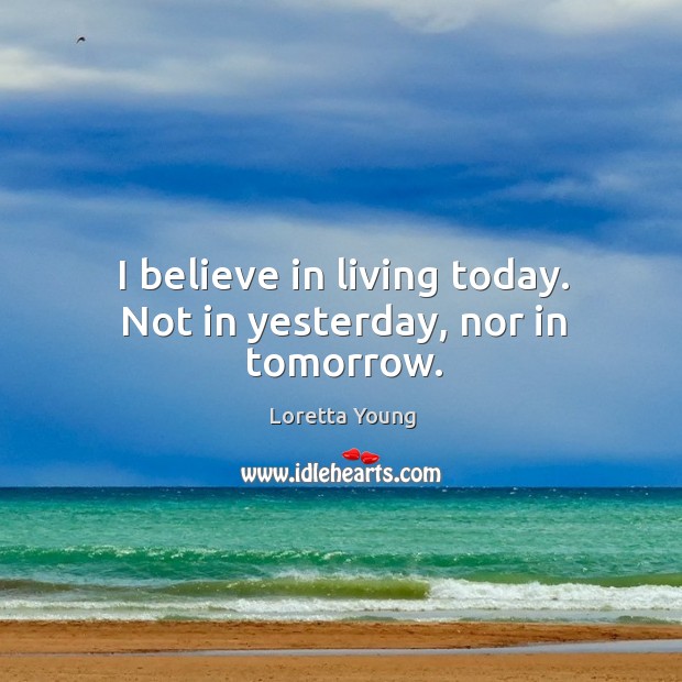 I believe in living today. Not in yesterday, nor in tomorrow. Loretta Young Picture Quote