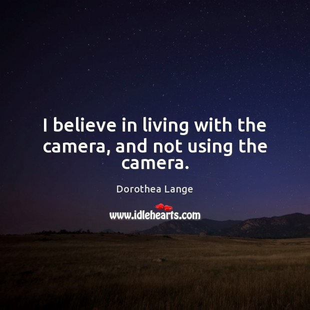 I believe in living with the camera, and not using the camera. Image