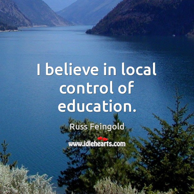 I believe in local control of education. Russ Feingold Picture Quote