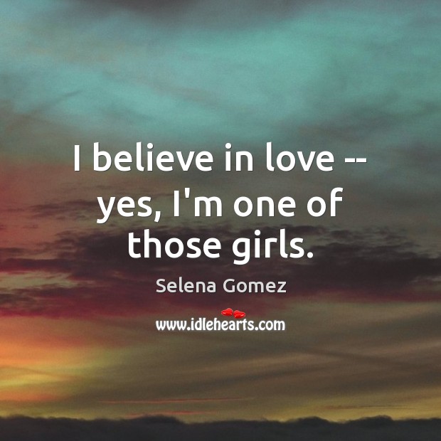 I believe in love — yes, I’m one of those girls. Selena Gomez Picture Quote