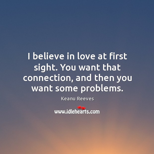 I believe in love at first sight. You want that connection, and then you want some problems. 