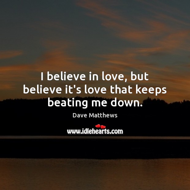I believe in love, but believe it’s love that keeps beating me down. Dave Matthews Picture Quote