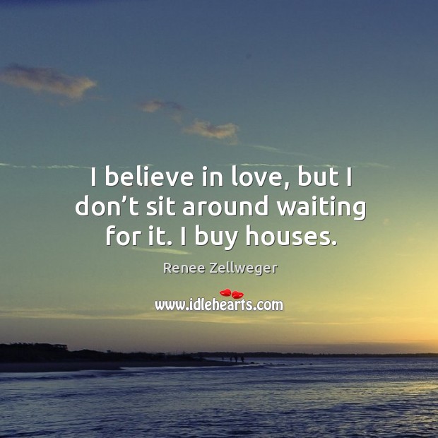 I believe in love, but I don’t sit around waiting for it. I buy houses. Renee Zellweger Picture Quote