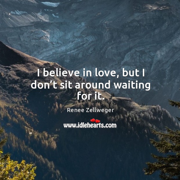 I believe in love, but I don’t sit around waiting for it. Renee Zellweger Picture Quote