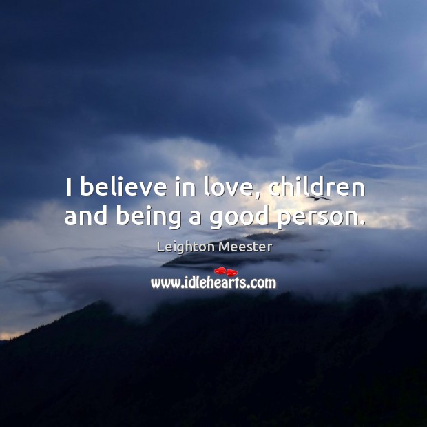 I believe in love, children and being a good person. Leighton Meester Picture Quote
