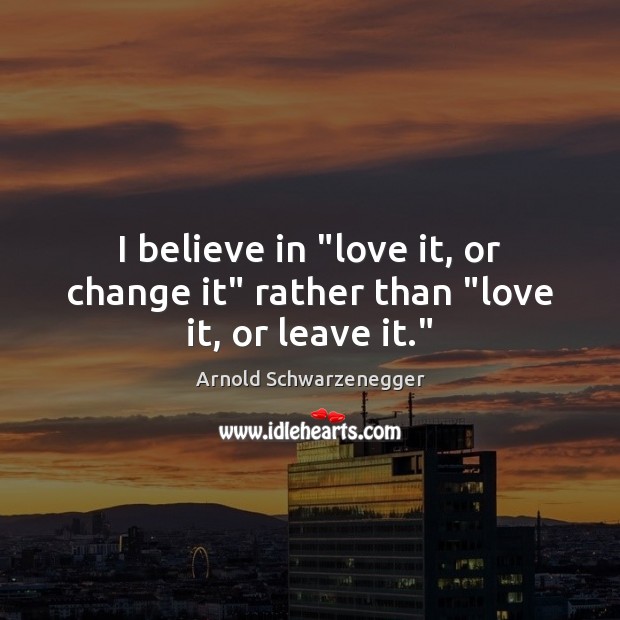 I believe in “love it, or change it” rather than “love it, or leave it.” Arnold Schwarzenegger Picture Quote