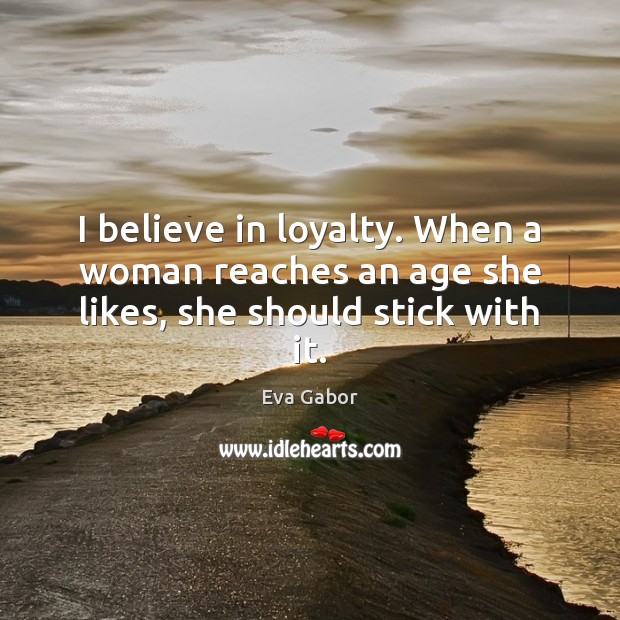 I believe in loyalty. When a woman reaches an age she likes, she should stick with it. Eva Gabor Picture Quote