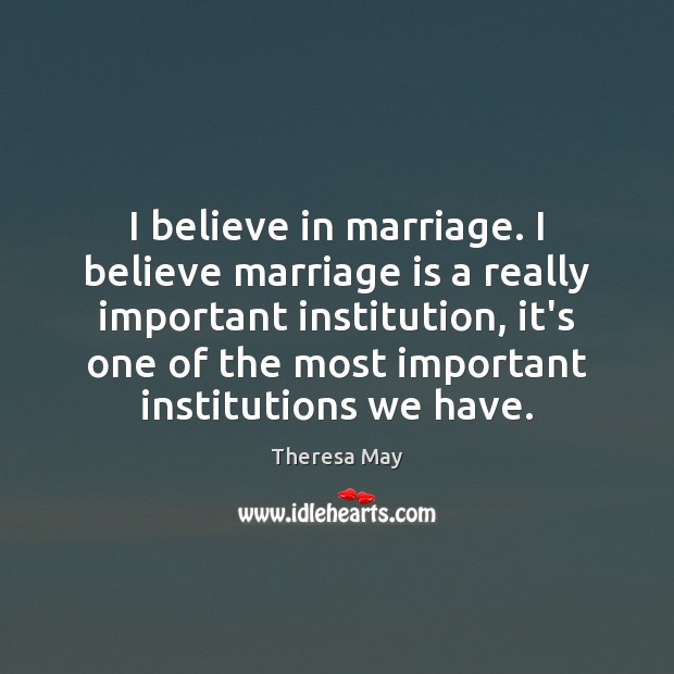 I believe in marriage. I believe marriage is a really important institution, Theresa May Picture Quote