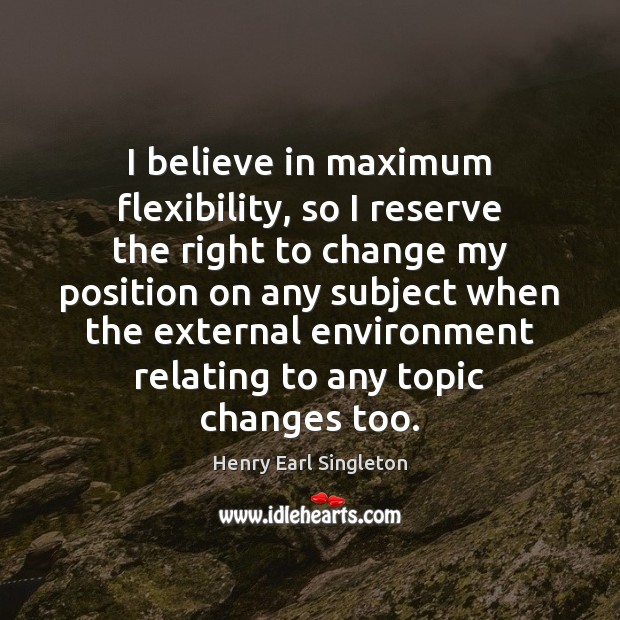 I believe in maximum flexibility, so I reserve the right to change Henry Earl Singleton Picture Quote
