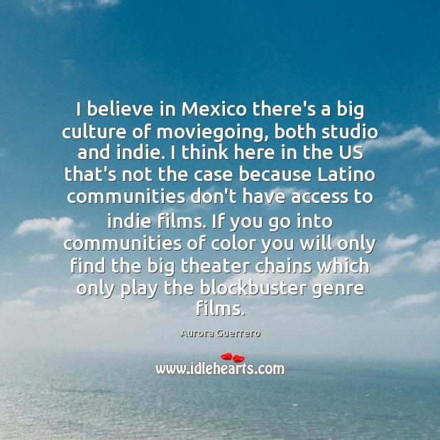 I believe in Mexico there’s a big culture of moviegoing, both studio Aurora Guerrero Picture Quote