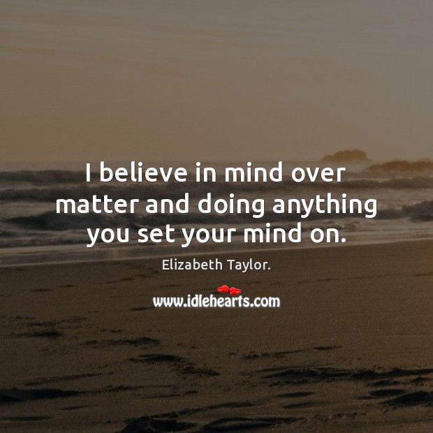 I believe in mind over matter and doing anything you set your mind on. Elizabeth Taylor. Picture Quote