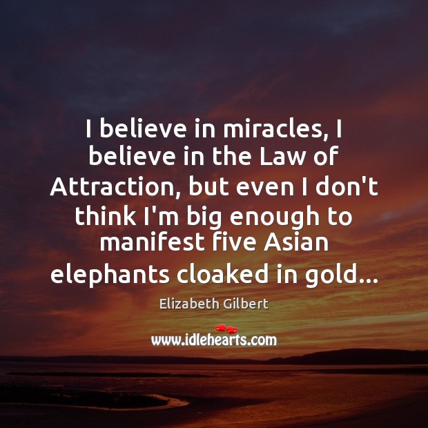I believe in miracles, I believe in the Law of Attraction, but Elizabeth Gilbert Picture Quote
