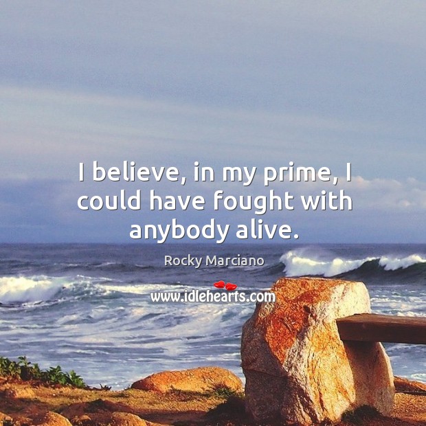 I believe, in my prime, I could have fought with anybody alive. Rocky Marciano Picture Quote
