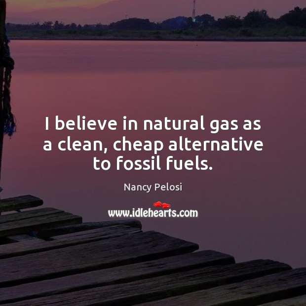 I believe in natural gas as a clean, cheap alternative to fossil fuels. Nancy Pelosi Picture Quote