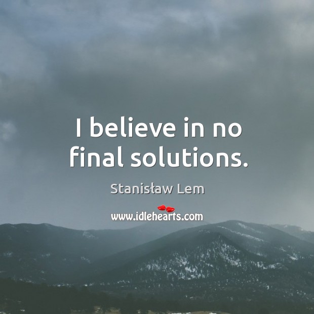I believe in no final solutions. Stanisław Lem Picture Quote