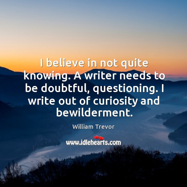 I believe in not quite knowing. A writer needs to be doubtful, William Trevor Picture Quote