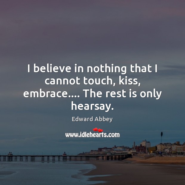 I believe in nothing that I cannot touch, kiss, embrace…. The rest is only hearsay. Edward Abbey Picture Quote