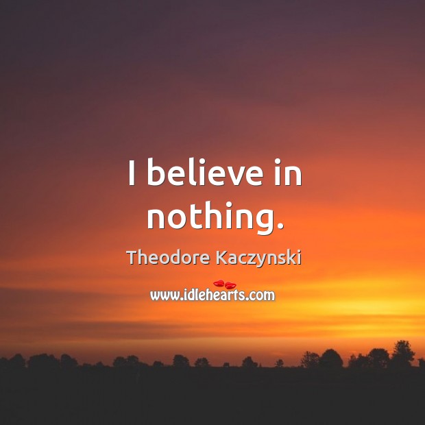 I believe in nothing. Theodore Kaczynski Picture Quote