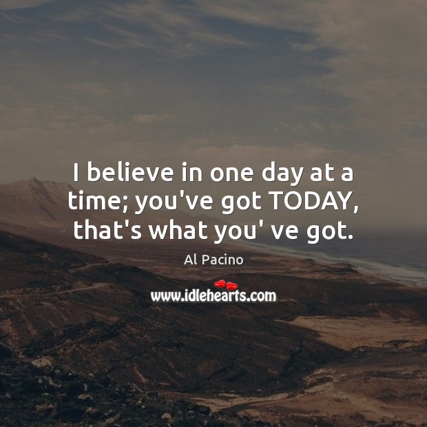 I believe in one day at a time; you’ve got TODAY, that’s what you’ ve got. Image